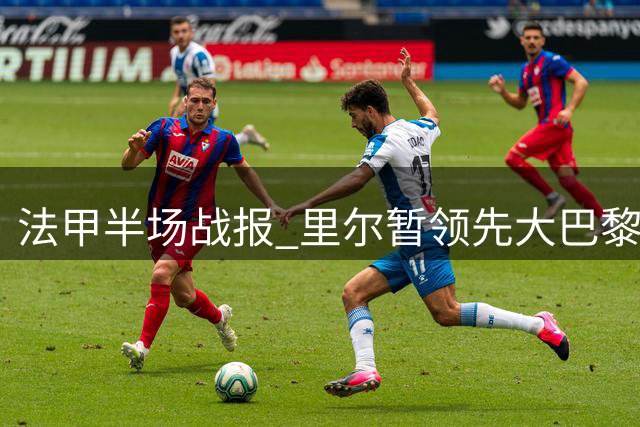 法甲半场战报 里尔暂领先大巴黎 吉鲁妙传助队友破门