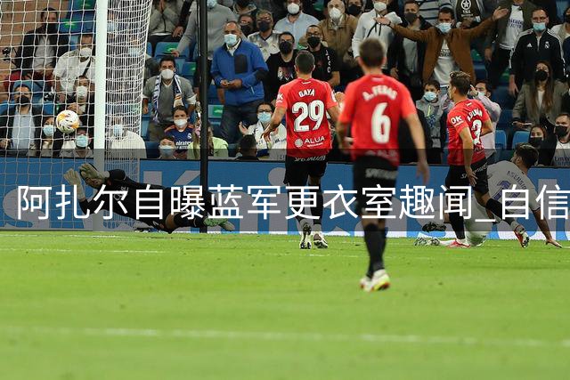 阿扎尔自曝蓝军更衣室趣闻 自信称其身材最佳